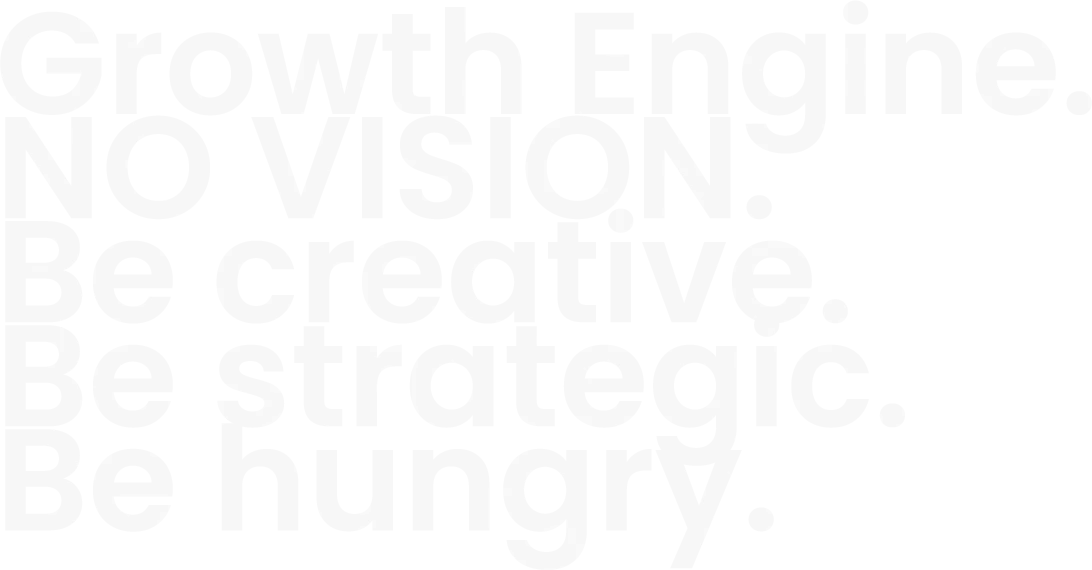 Growth Engine. NO VISION. Be creative. Be strategic. Be hungry.